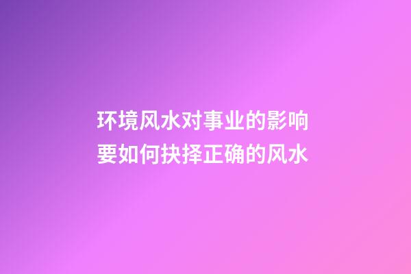 环境风水对事业的影响 要如何抉择正确的风水